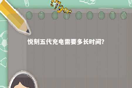 悦刻五代充电需要多长时间	？ 